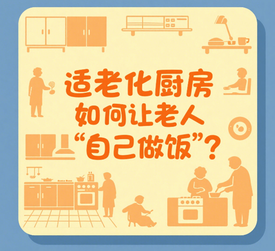 无障碍设计普及：适老化厨房如何让老人“自己做饭”？