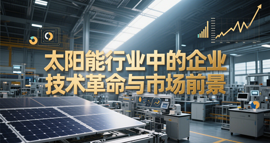 日光无限：太阳能行业中的企业技术革命与市场前景