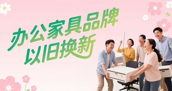 办公家具品牌以旧换新｜环保升级省钱指南
